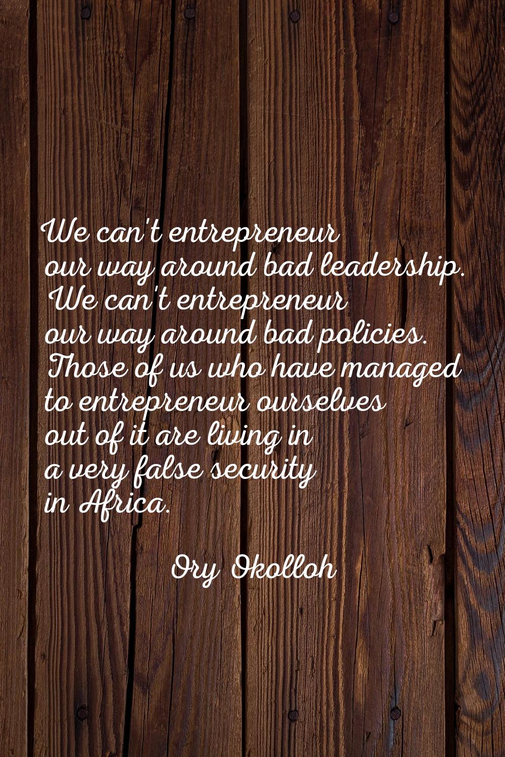 We can't entrepreneur our way around bad leadership. We can't entrepreneur our way around bad polic