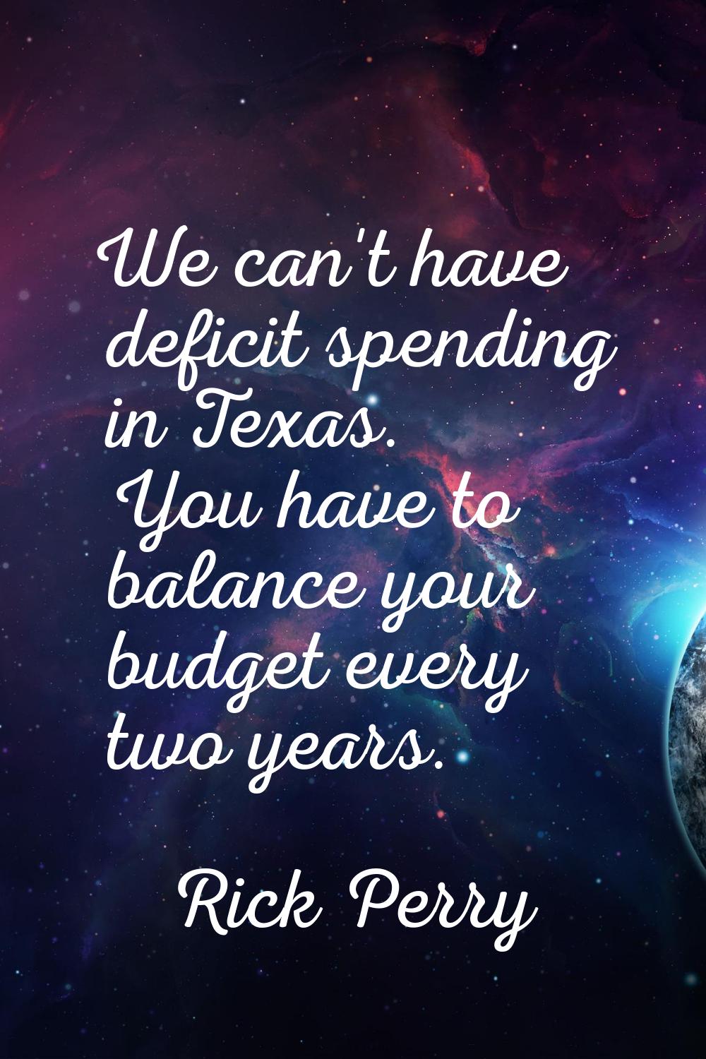We can't have deficit spending in Texas. You have to balance your budget every two years.