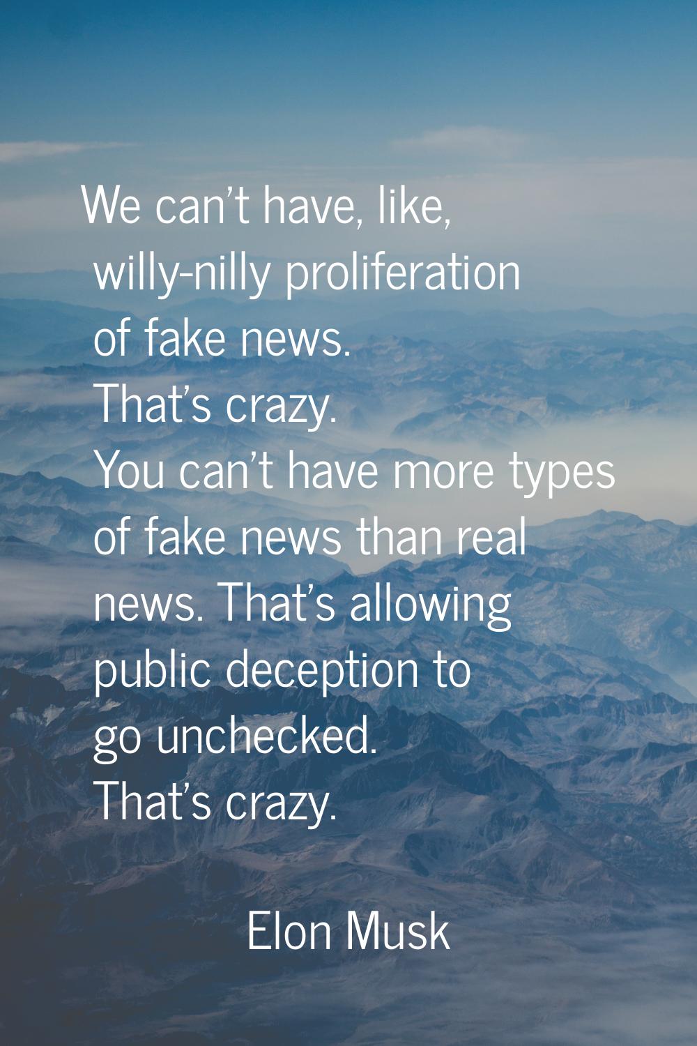 We can't have, like, willy-nilly proliferation of fake news. That's crazy. You can't have more type