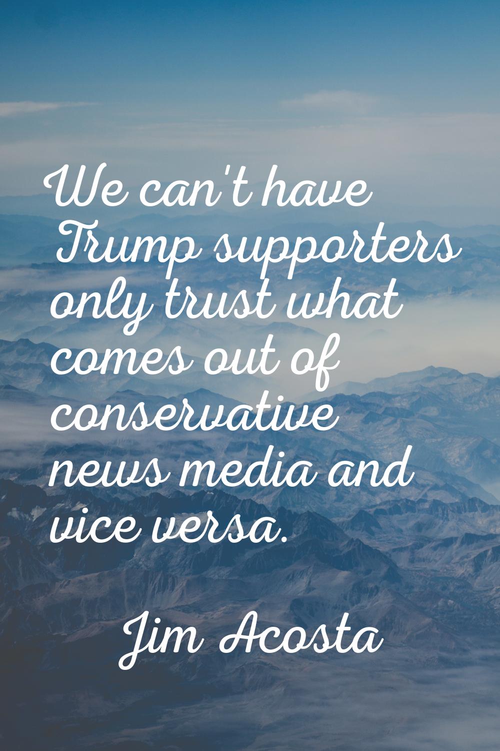 We can't have Trump supporters only trust what comes out of conservative news media and vice versa.