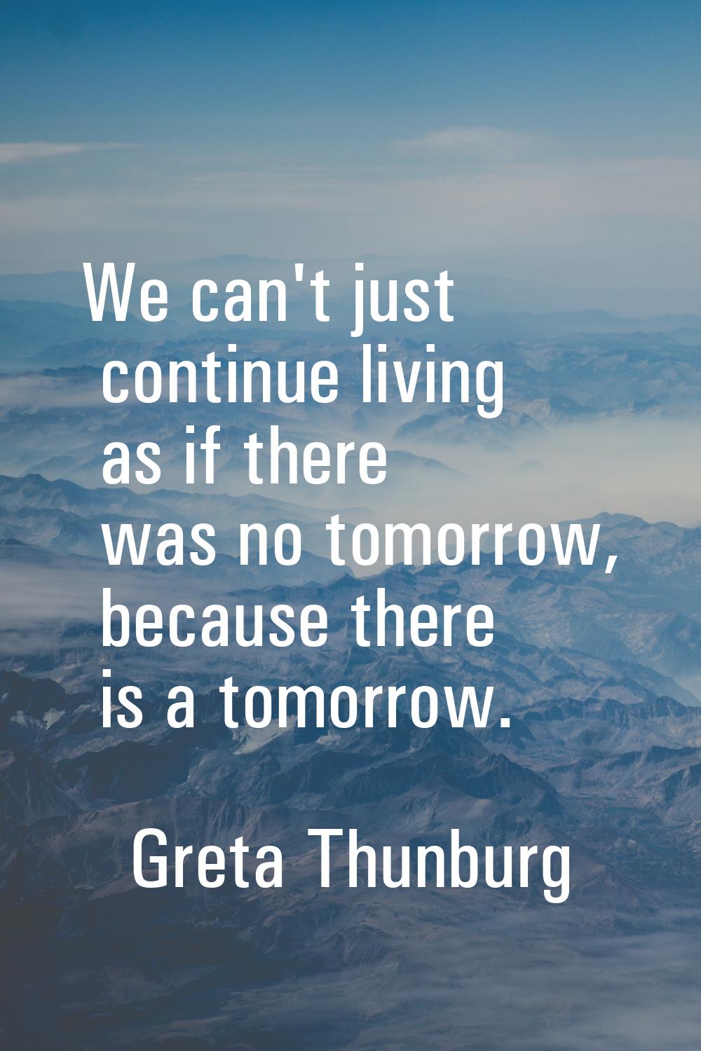 We can't just continue living as if there was no tomorrow, because there is a tomorrow.