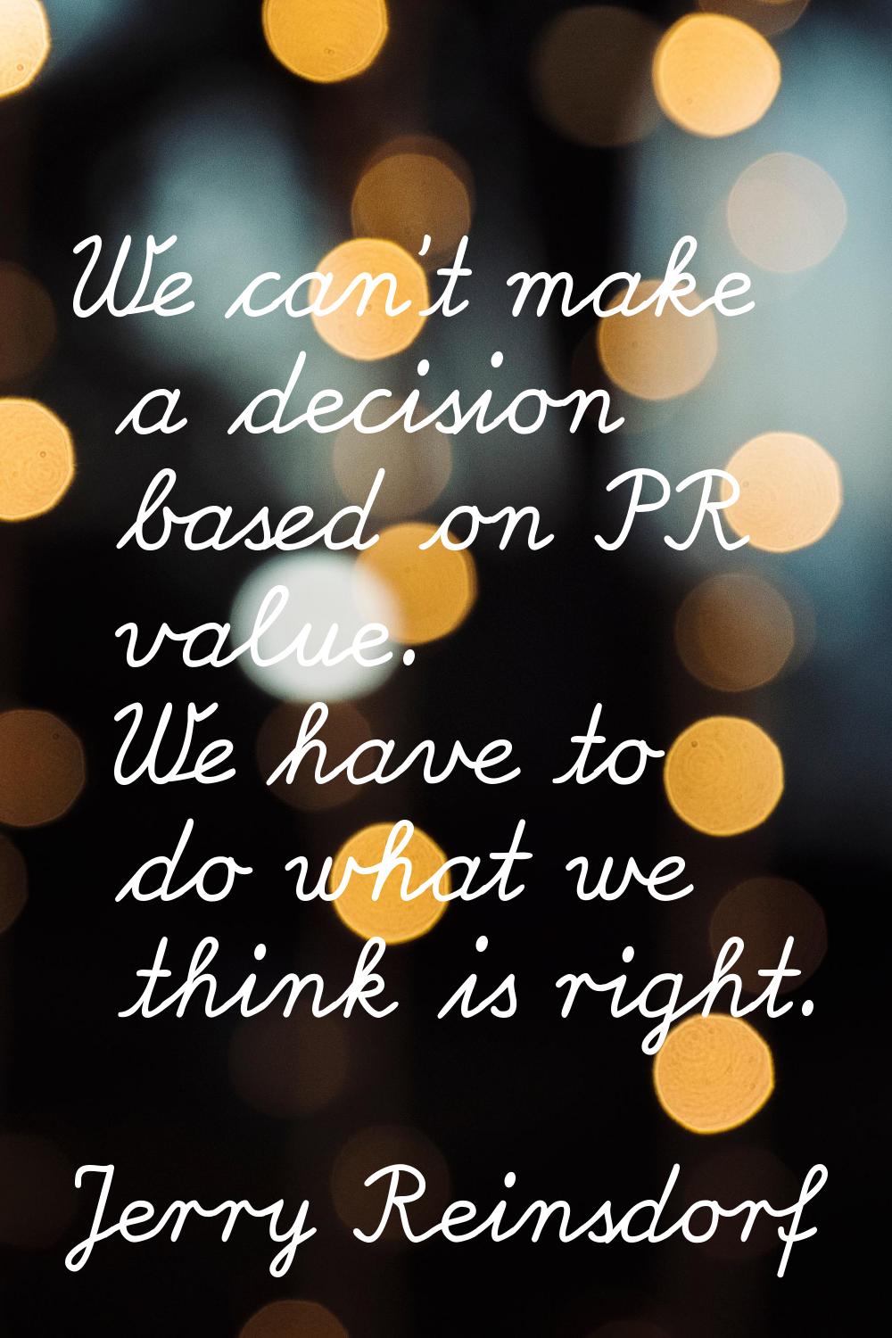 We can't make a decision based on PR value. We have to do what we think is right.