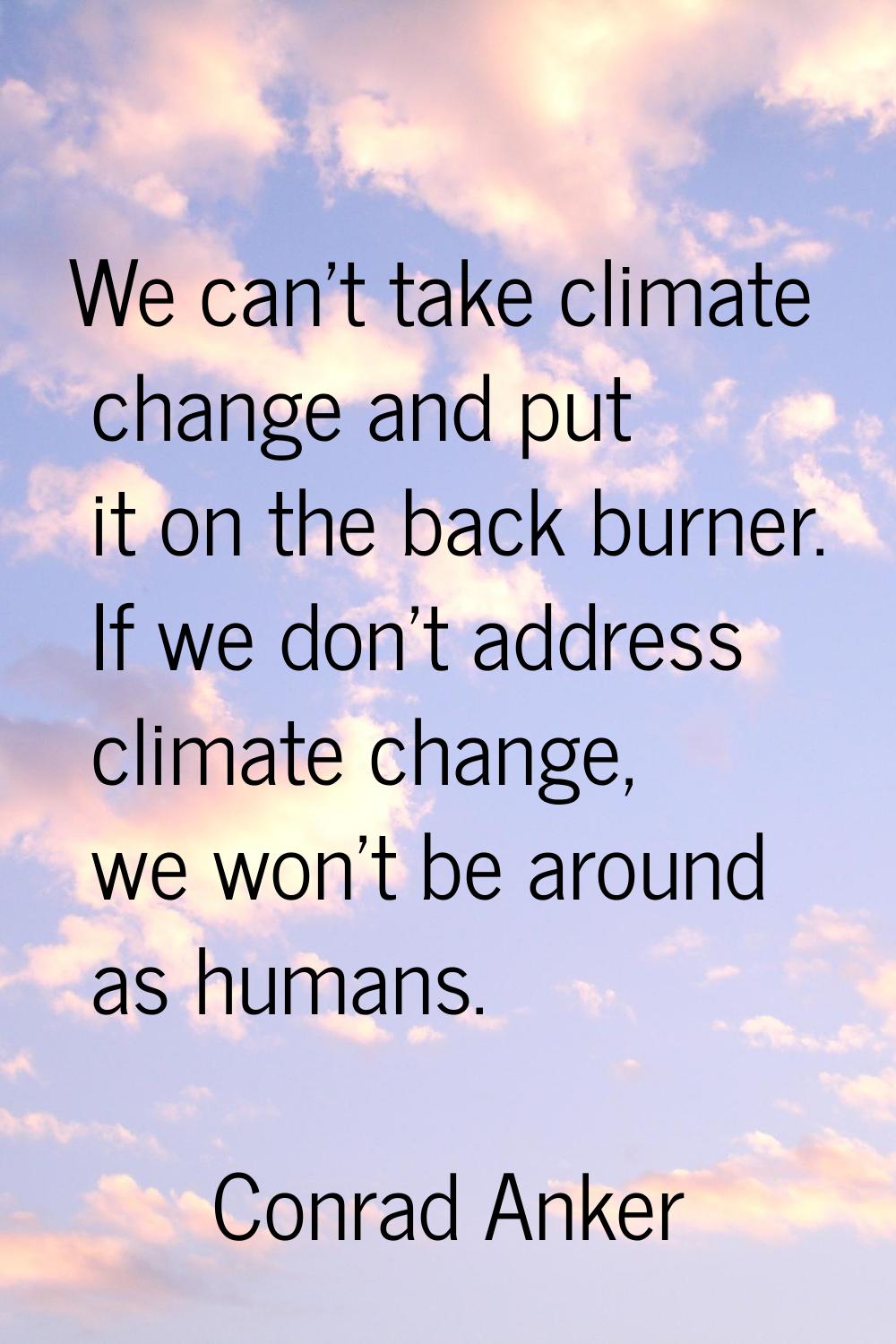 We can't take climate change and put it on the back burner. If we don't address climate change, we 