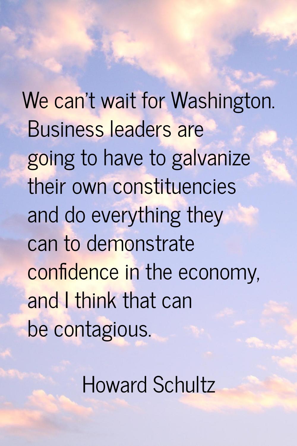 We can't wait for Washington. Business leaders are going to have to galvanize their own constituenc