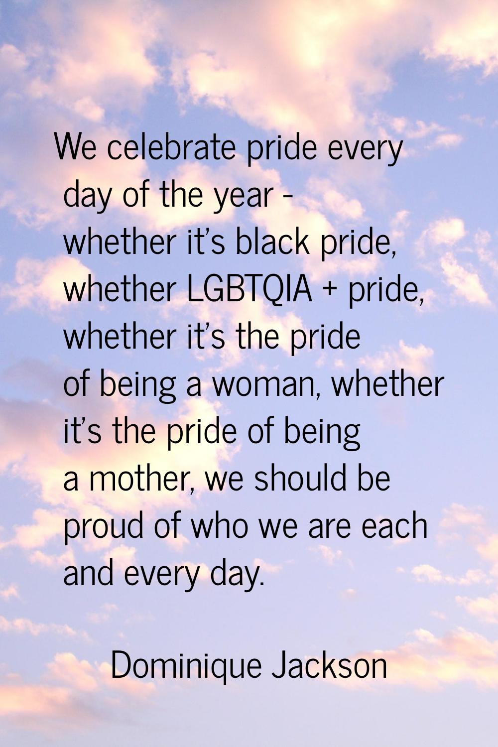 We celebrate pride every day of the year - whether it's black pride, whether LGBTQIA + pride, wheth