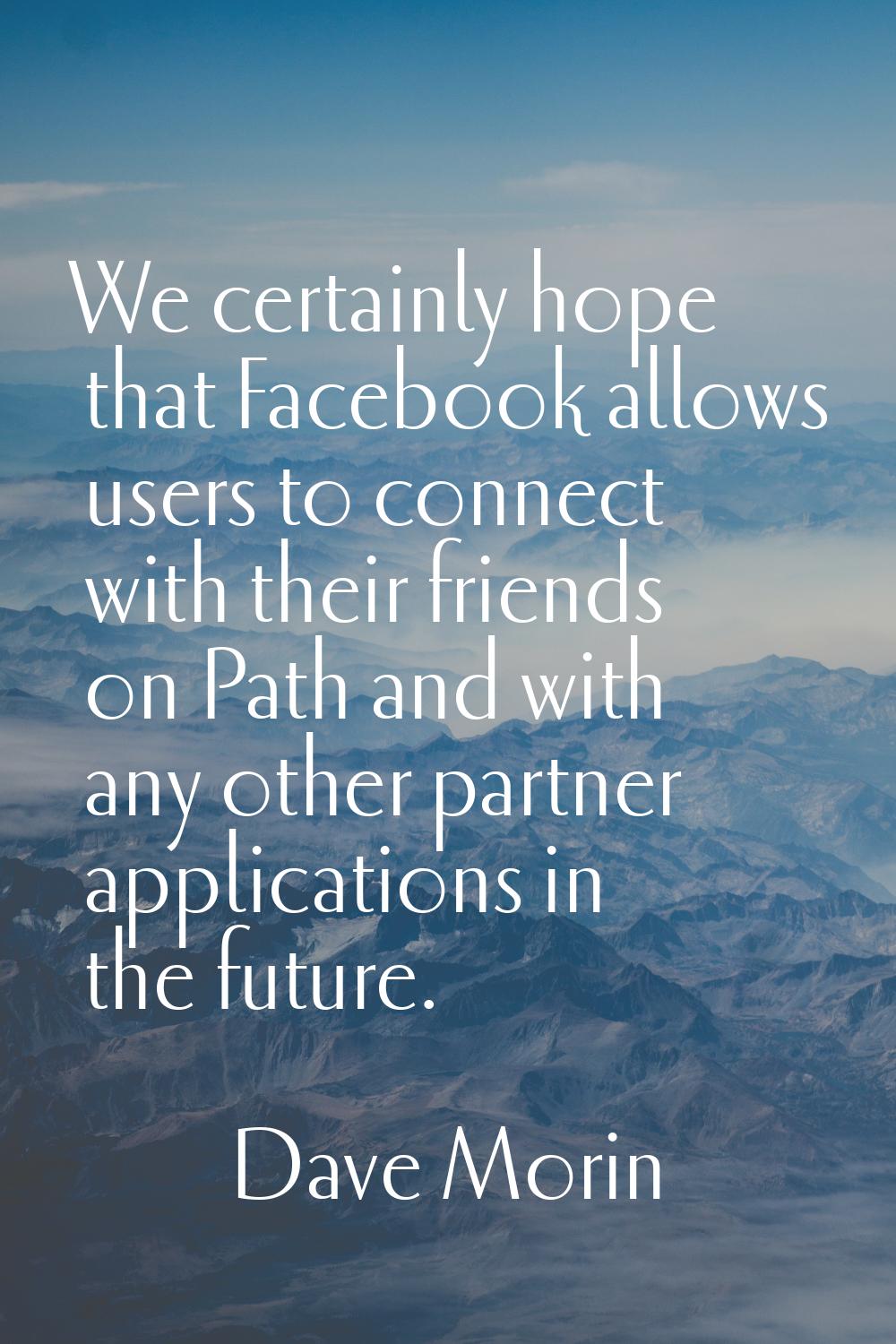 We certainly hope that Facebook allows users to connect with their friends on Path and with any oth