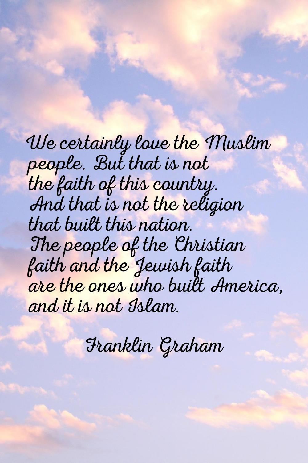 We certainly love the Muslim people. But that is not the faith of this country. And that is not the