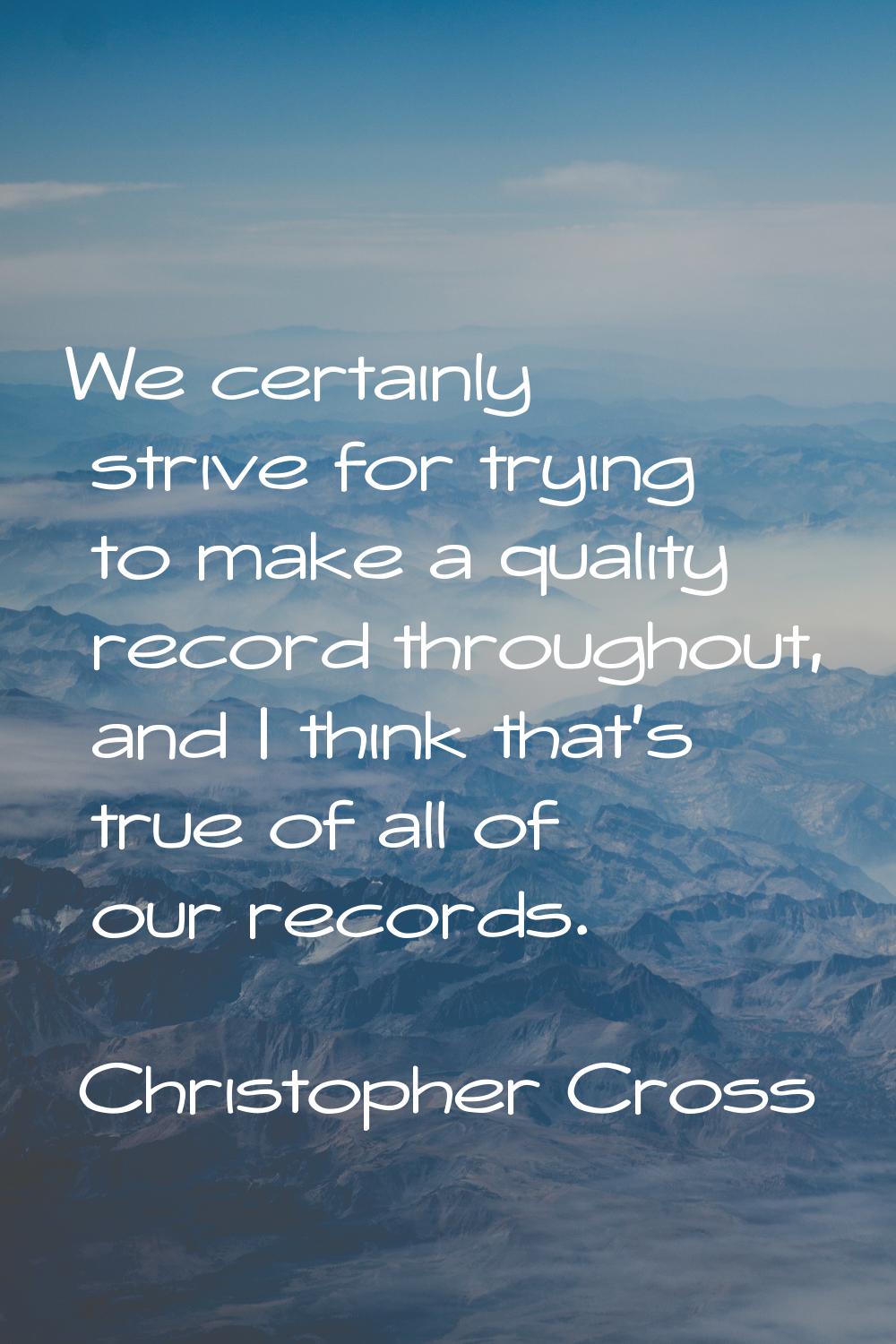 We certainly strive for trying to make a quality record throughout, and I think that's true of all 