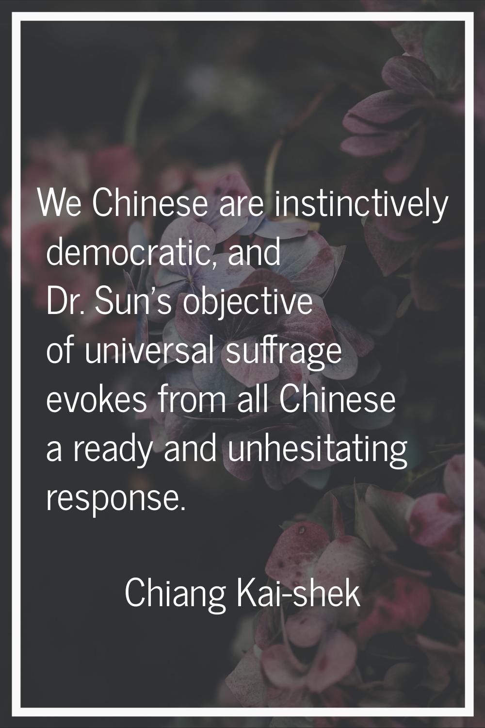 We Chinese are instinctively democratic, and Dr. Sun's objective of universal suffrage evokes from 