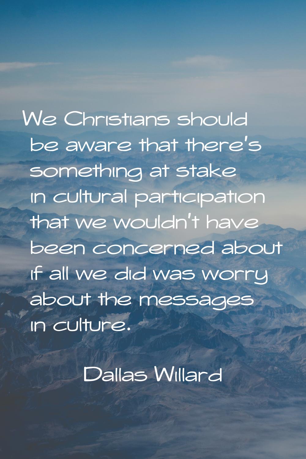 We Christians should be aware that there's something at stake in cultural participation that we wou