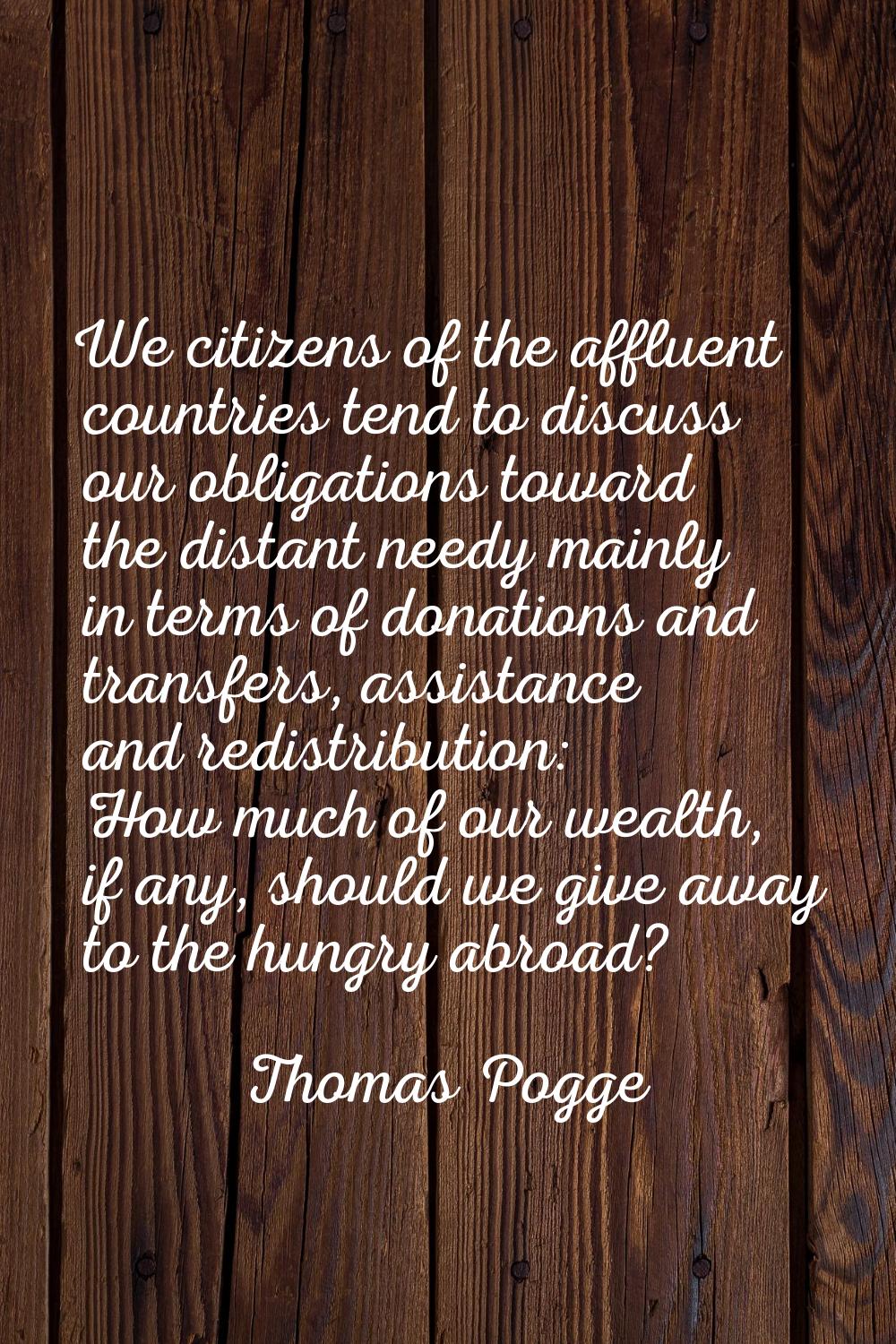 We citizens of the affluent countries tend to discuss our obligations toward the distant needy main