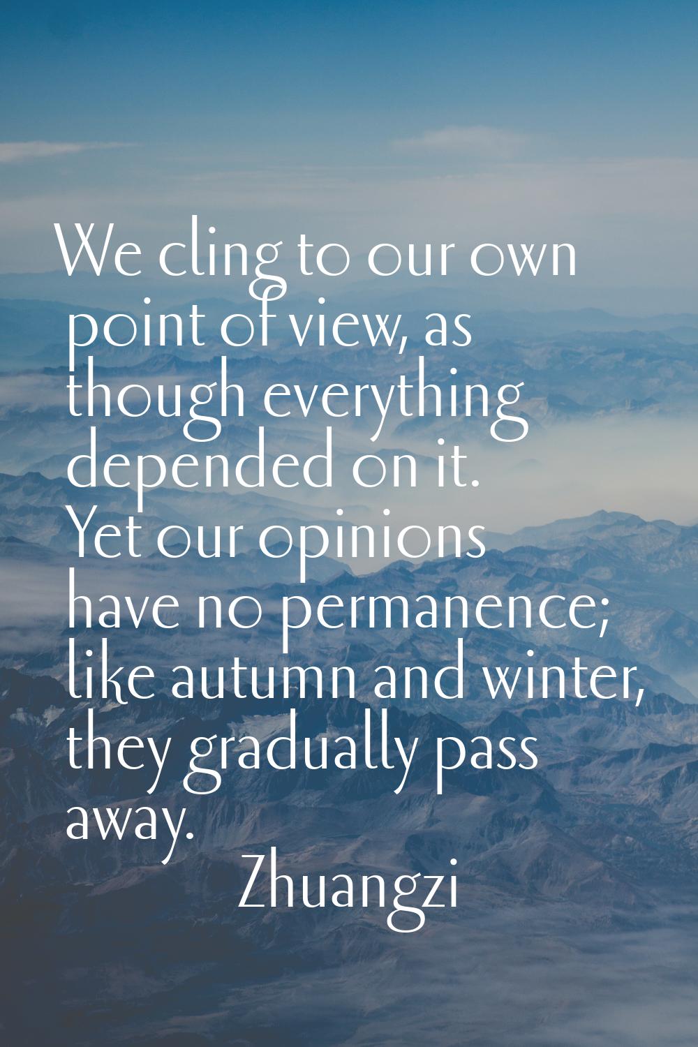 We cling to our own point of view, as though everything depended on it. Yet our opinions have no pe