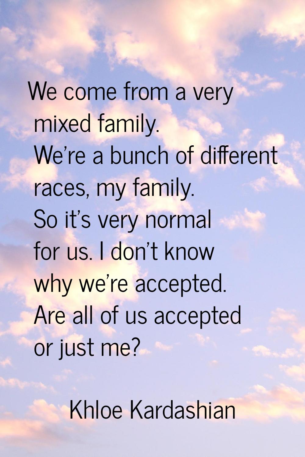We come from a very mixed family. We're a bunch of different races, my family. So it's very normal 