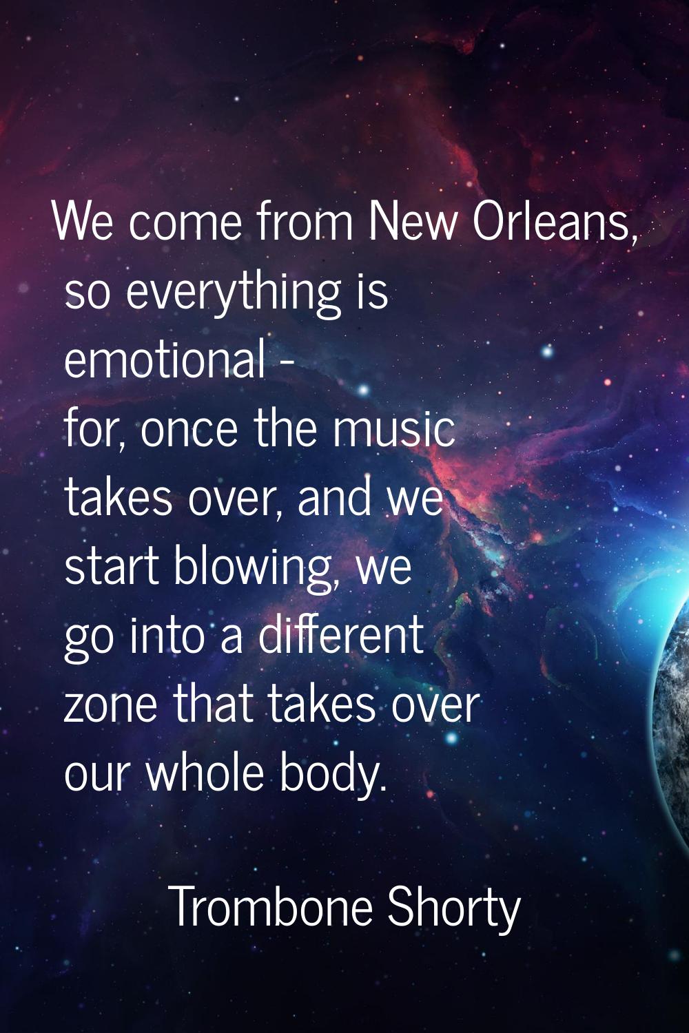 We come from New Orleans, so everything is emotional - for, once the music takes over, and we start