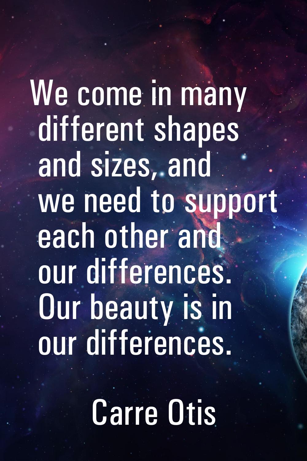 We come in many different shapes and sizes, and we need to support each other and our differences. 