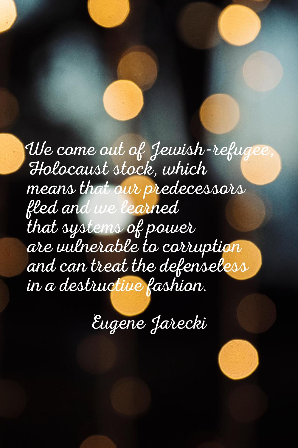 We come out of Jewish-refugee, Holocaust stock, which means that our predecessors fled and we learn