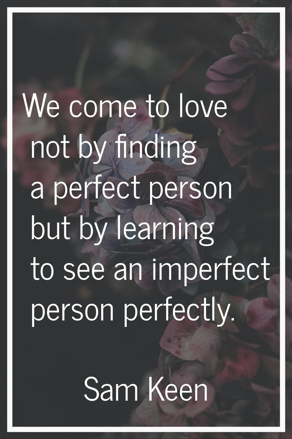 We come to love not by finding a perfect person but by learning to see an imperfect person perfectl