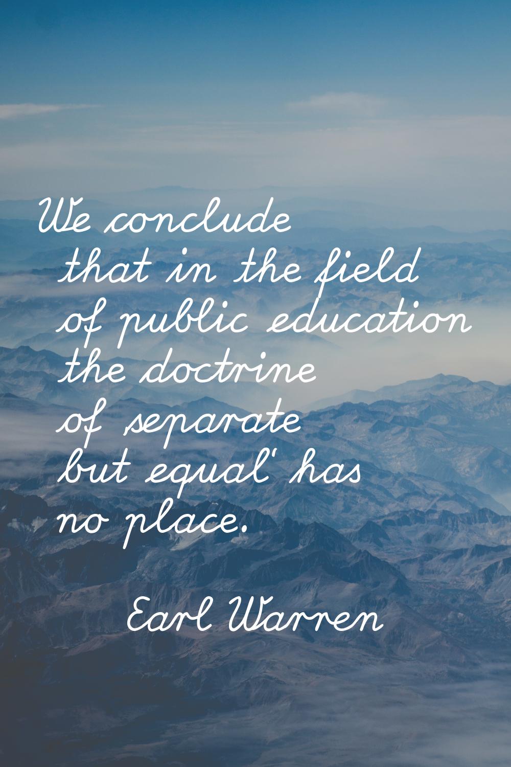 We conclude that in the field of public education the doctrine of 'separate but equal' has no place