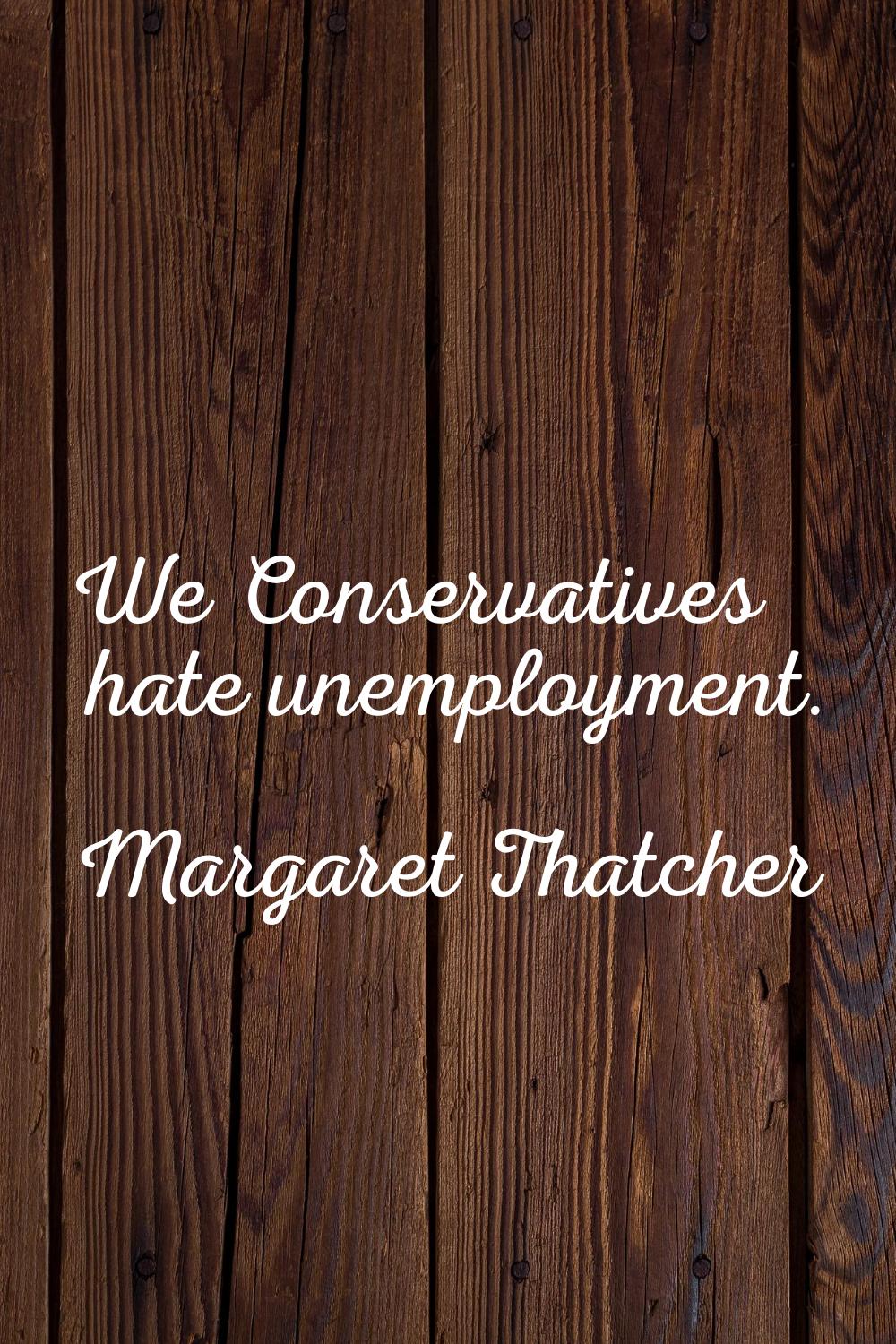 We Conservatives hate unemployment.