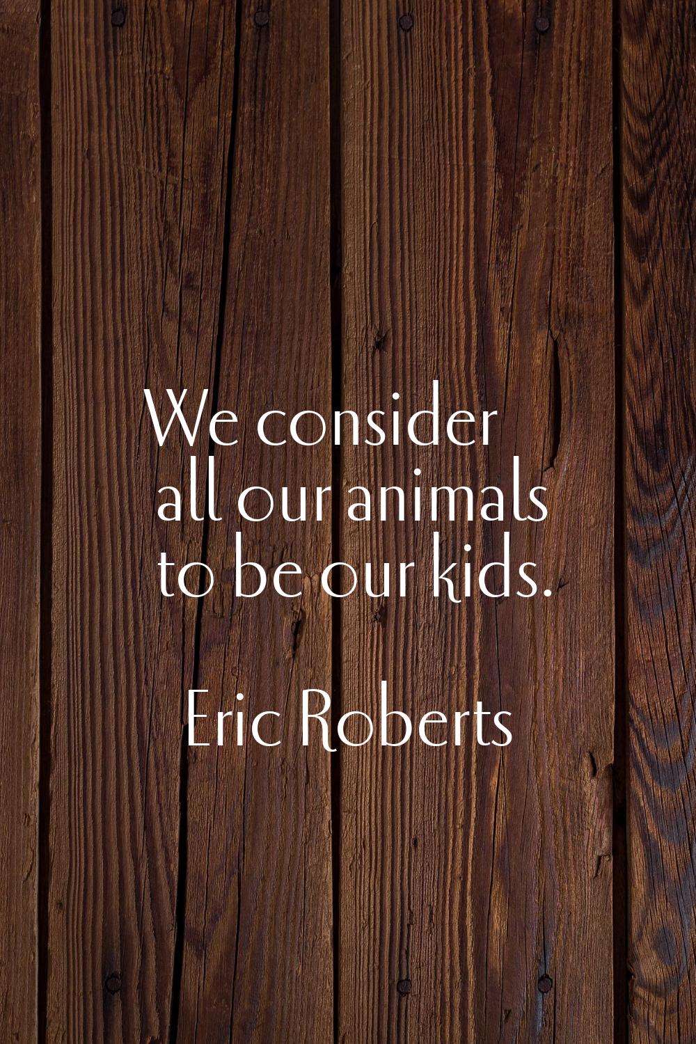 We consider all our animals to be our kids.
