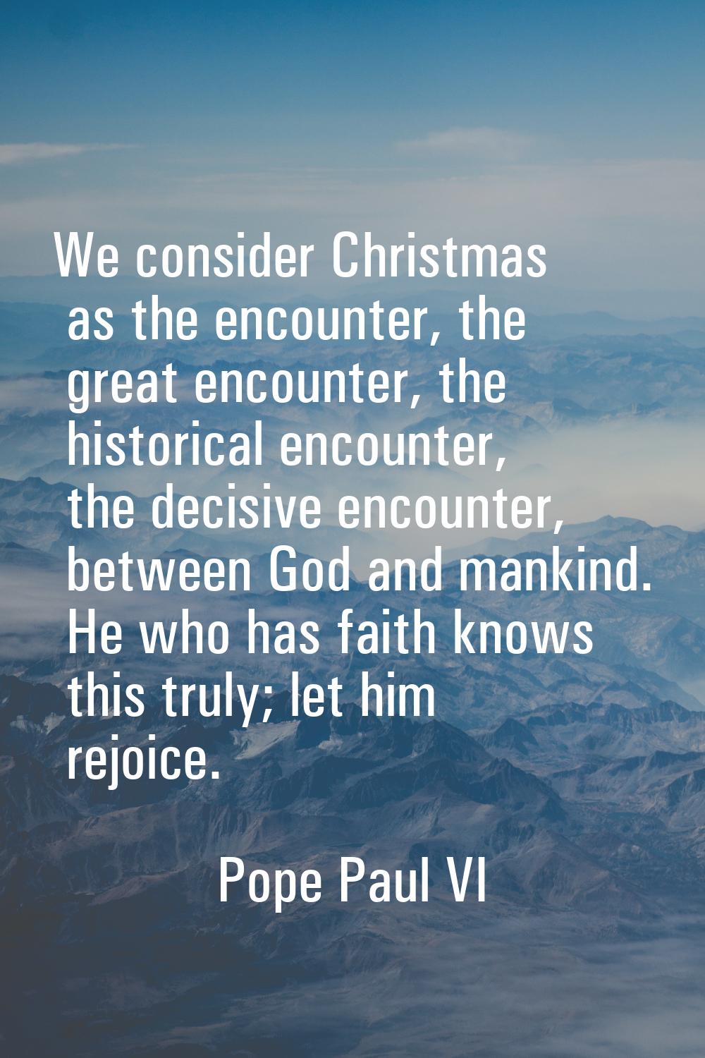 We consider Christmas as the encounter, the great encounter, the historical encounter, the decisive