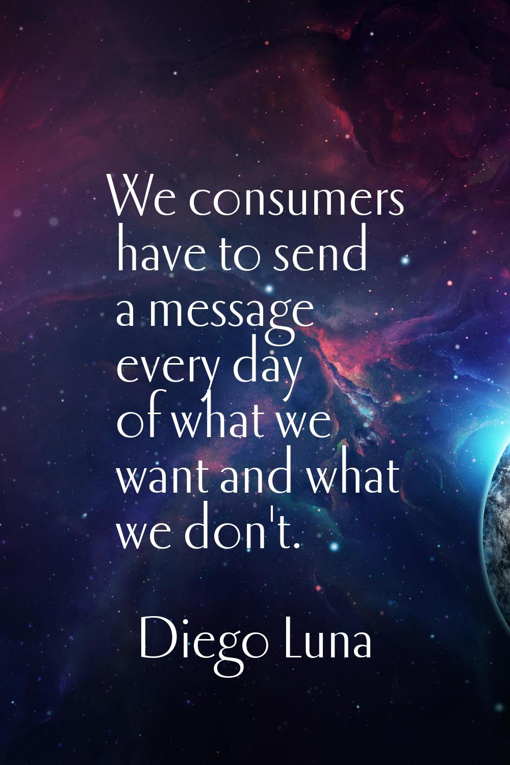 We consumers have to send a message every day of what we want and what we don't.