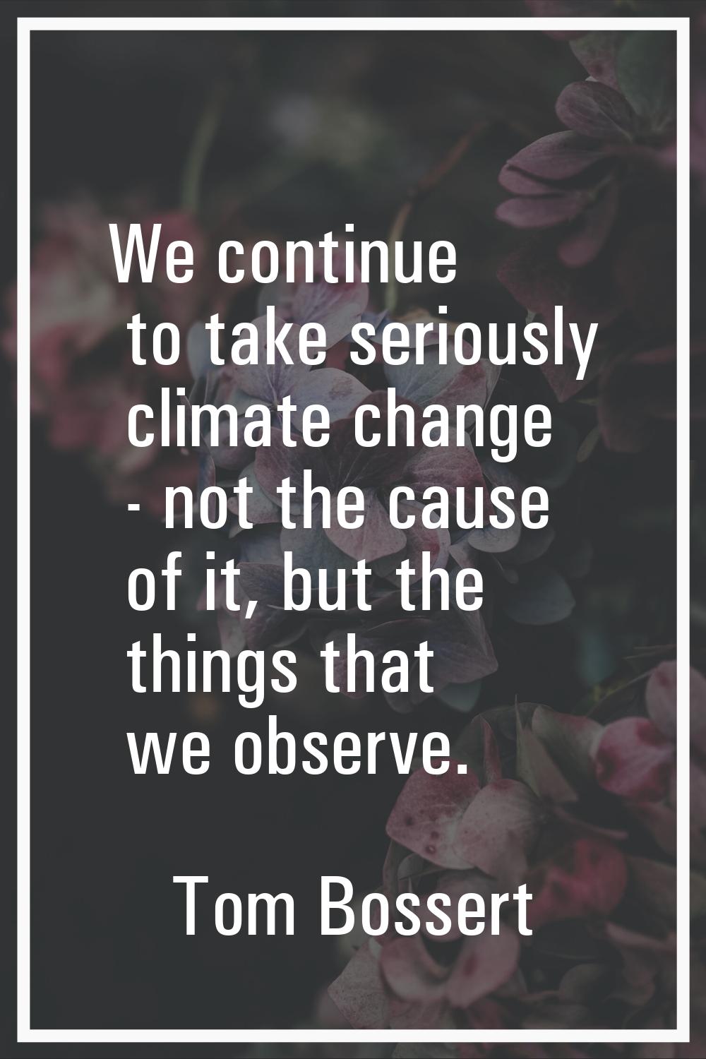 We continue to take seriously climate change - not the cause of it, but the things that we observe.