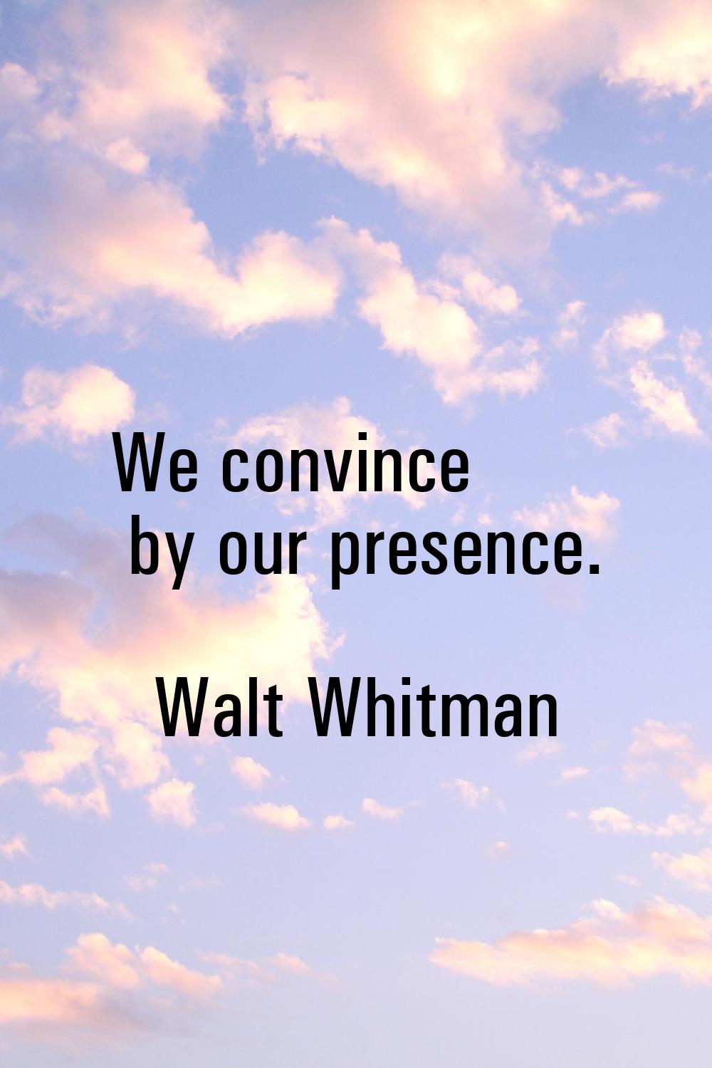 We convince by our presence.