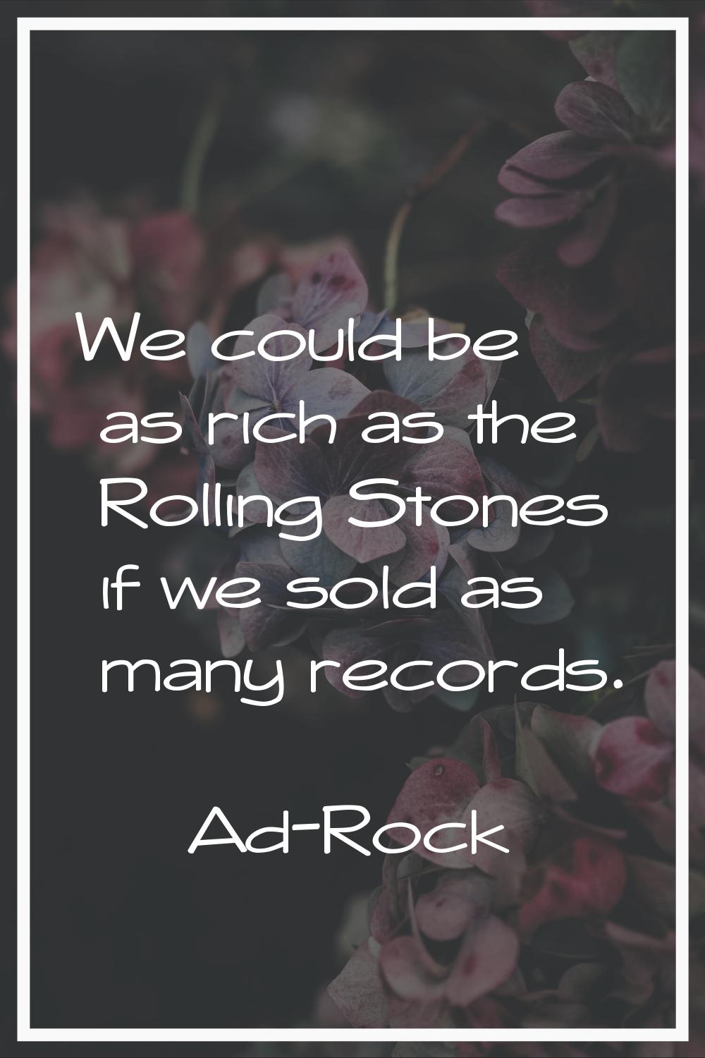We could be as rich as the Rolling Stones if we sold as many records.