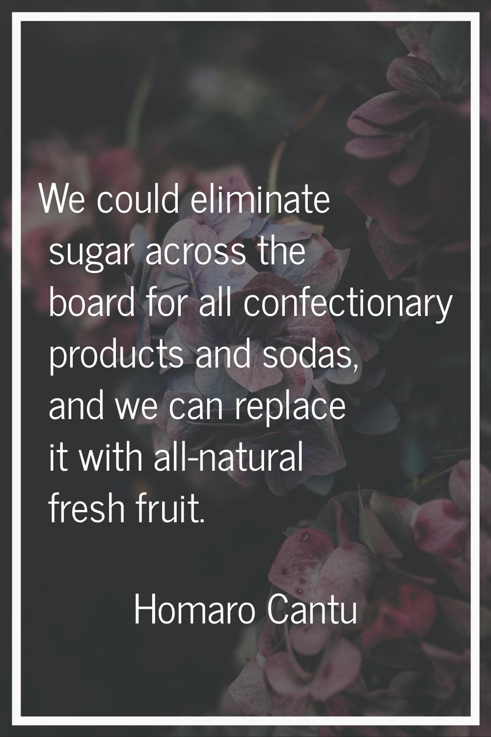 We could eliminate sugar across the board for all confectionary products and sodas, and we can repl