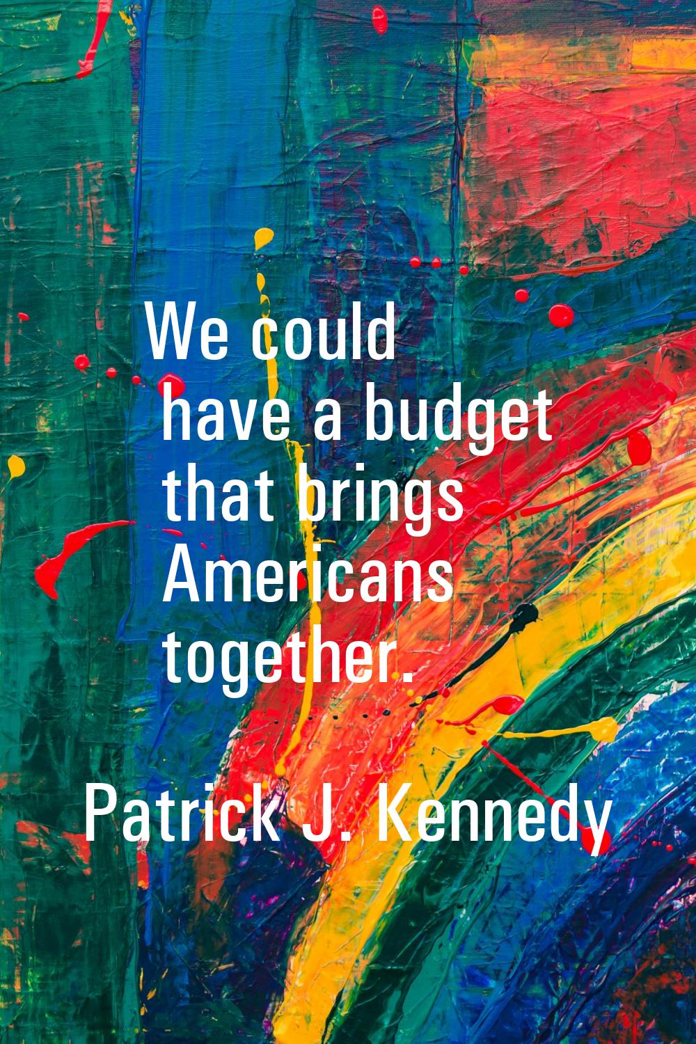 We could have a budget that brings Americans together.