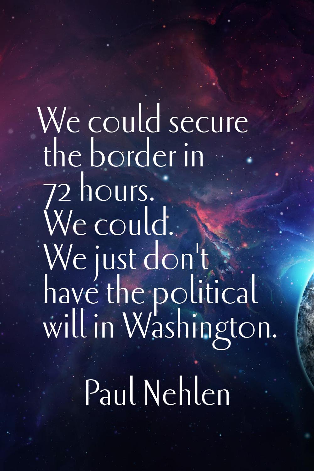 We could secure the border in 72 hours. We could. We just don't have the political will in Washingt