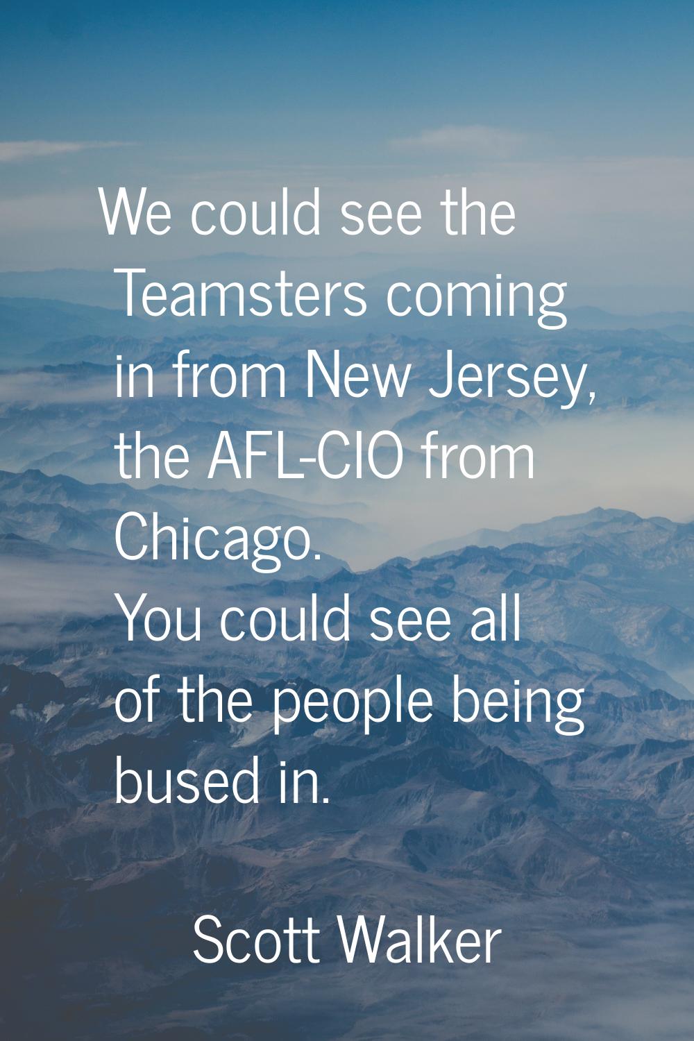 We could see the Teamsters coming in from New Jersey, the AFL-CIO from Chicago. You could see all o