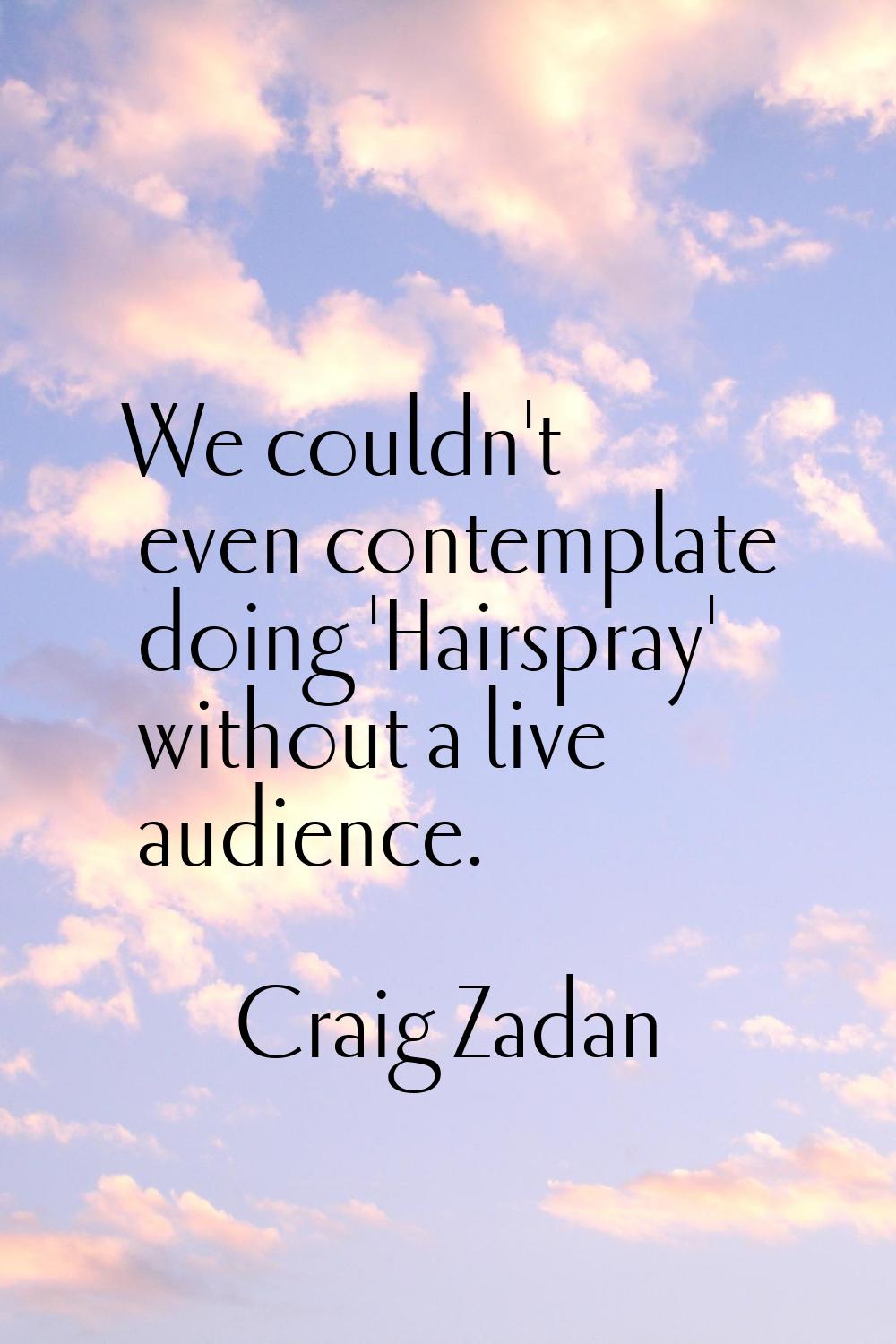 We couldn't even contemplate doing 'Hairspray' without a live audience.
