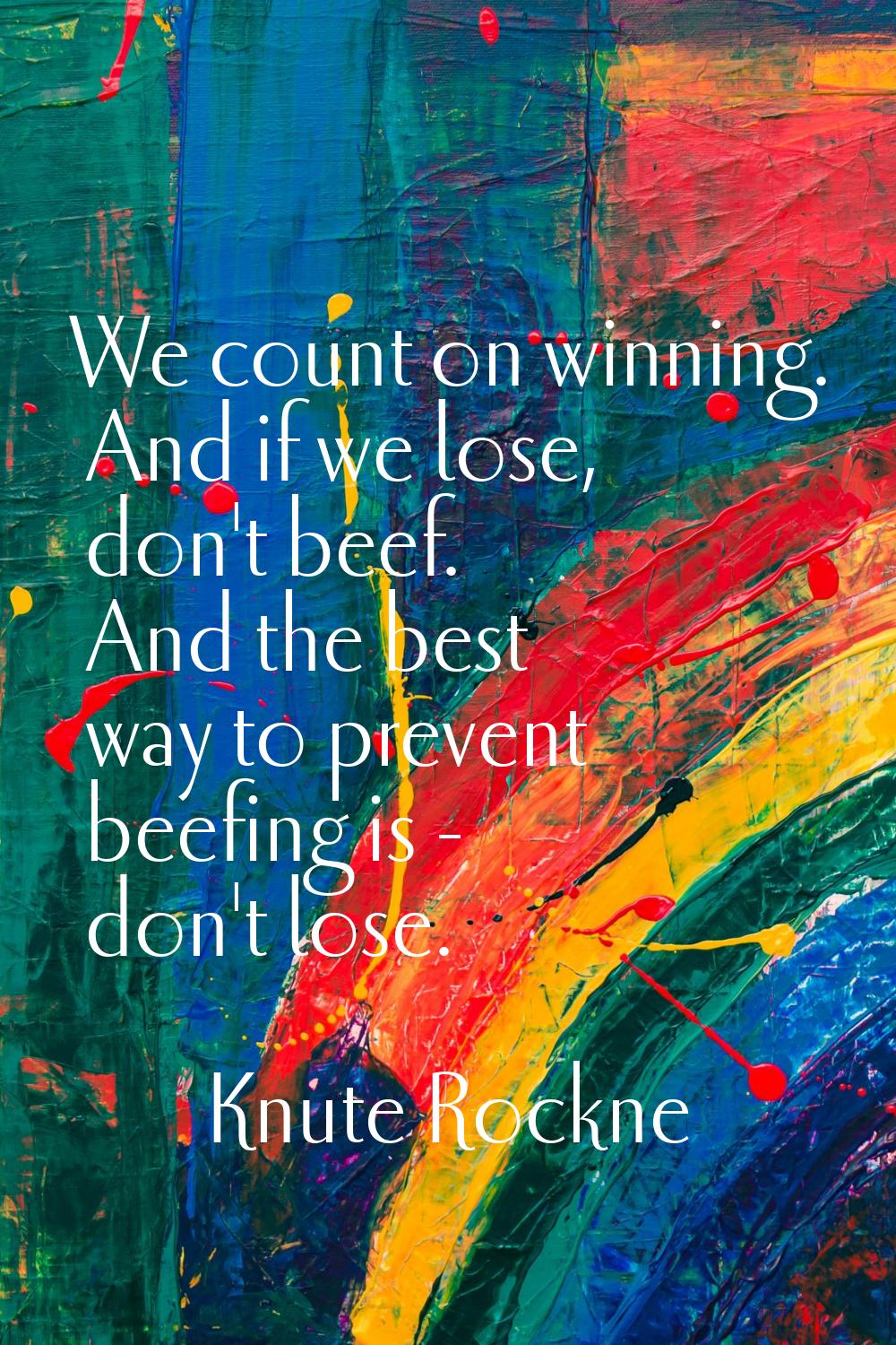 We count on winning. And if we lose, don't beef. And the best way to prevent beefing is - don't los