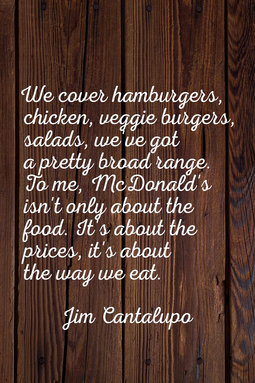 We cover hamburgers, chicken, veggie burgers, salads, we've got a pretty broad range. To me, McDona