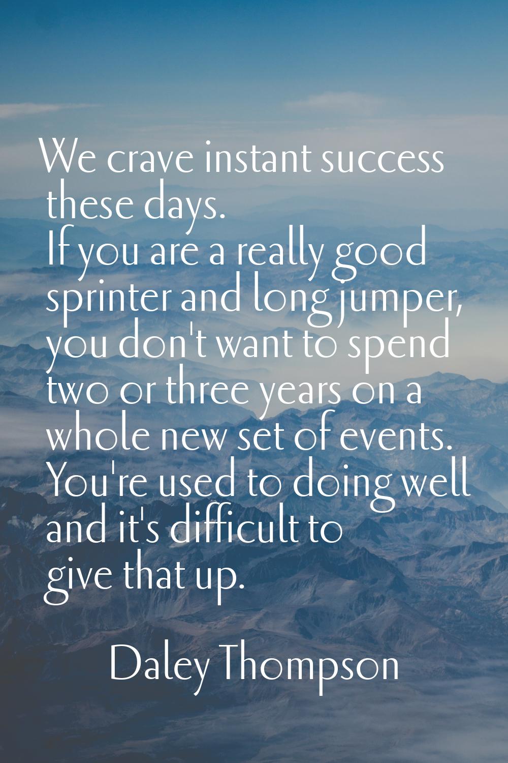 We crave instant success these days. If you are a really good sprinter and long jumper, you don't w