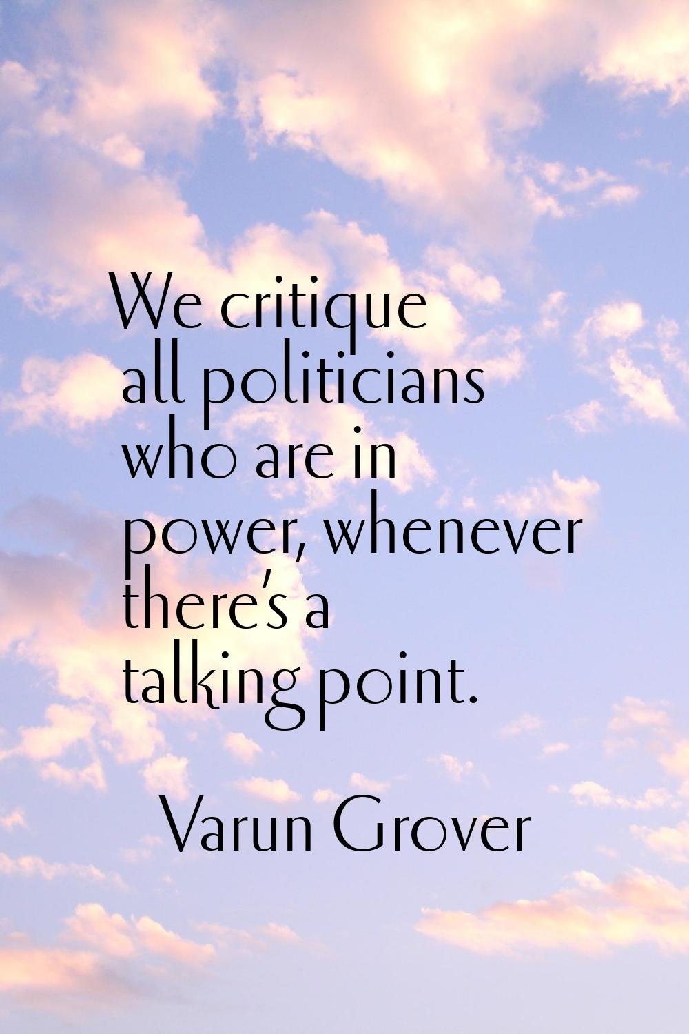 We critique all politicians who are in power, whenever there’s a talking point.