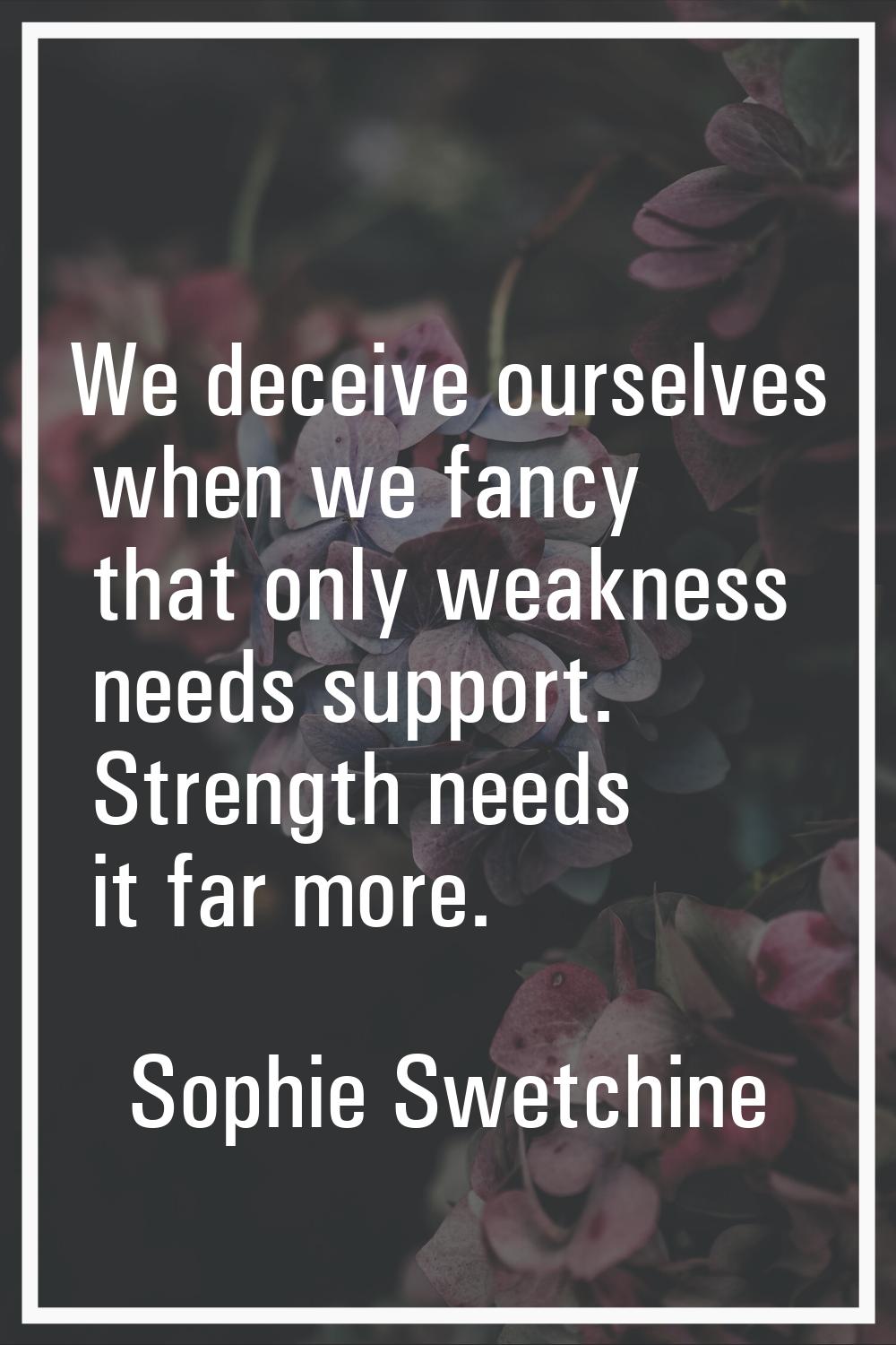 We deceive ourselves when we fancy that only weakness needs support. Strength needs it far more.