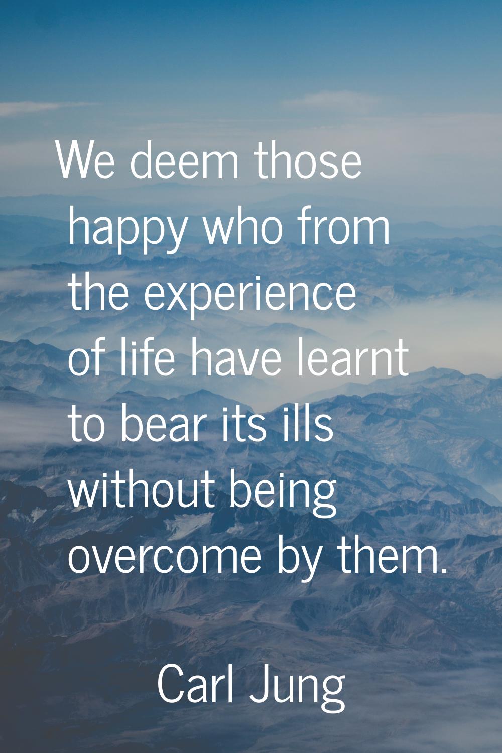 We deem those happy who from the experience of life have learnt to bear its ills without being over