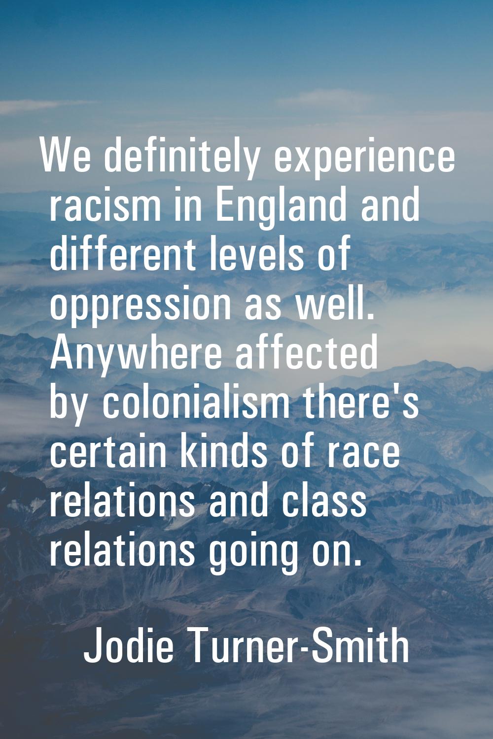 We definitely experience racism in England and different levels of oppression as well. Anywhere aff