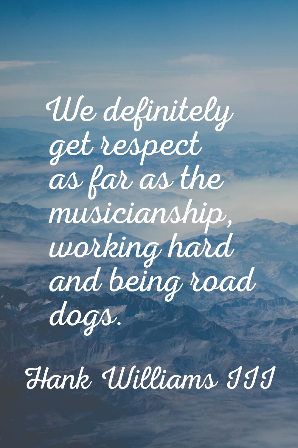 We definitely get respect as far as the musicianship, working hard and being road dogs.