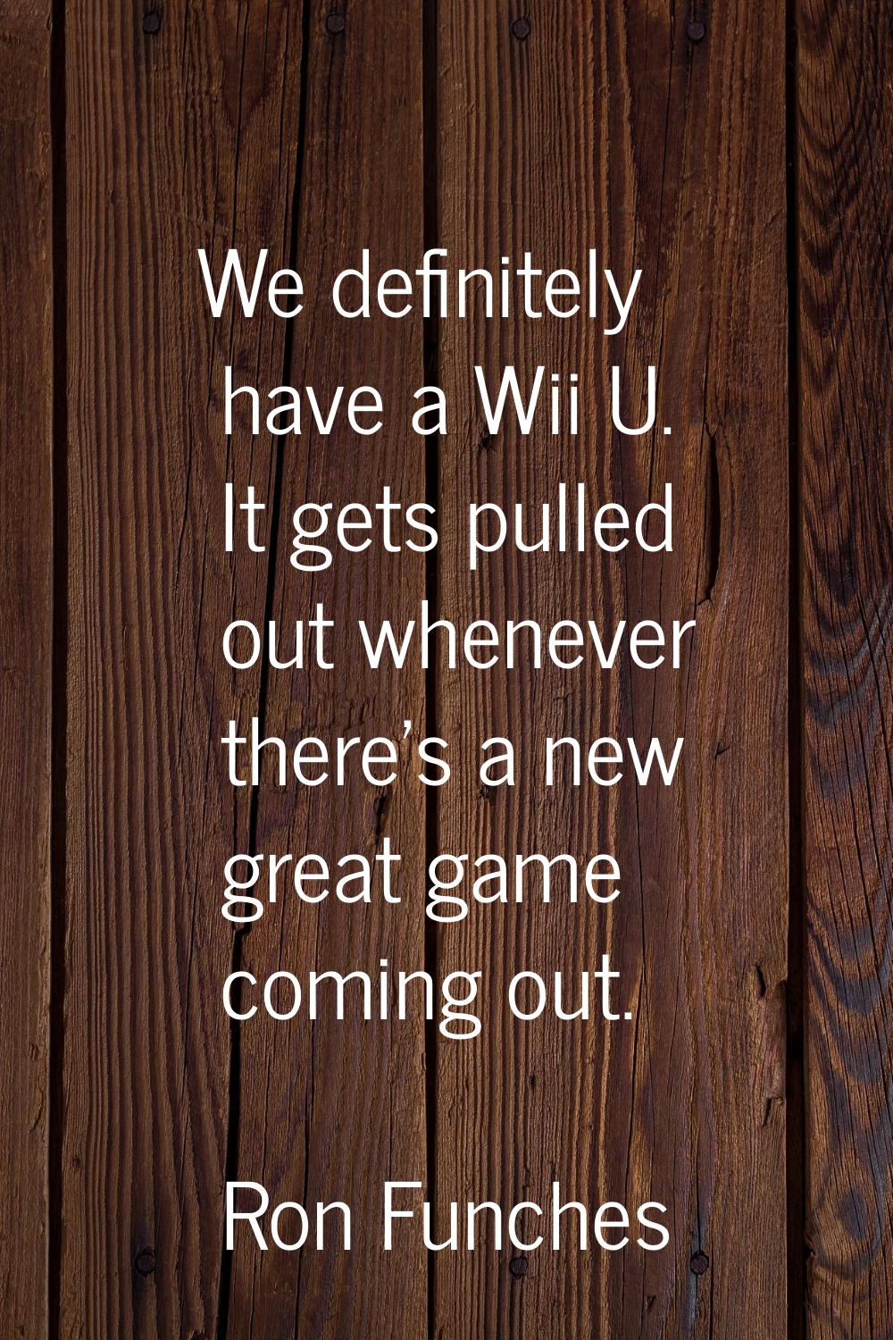 We definitely have a Wii U. It gets pulled out whenever there's a new great game coming out.