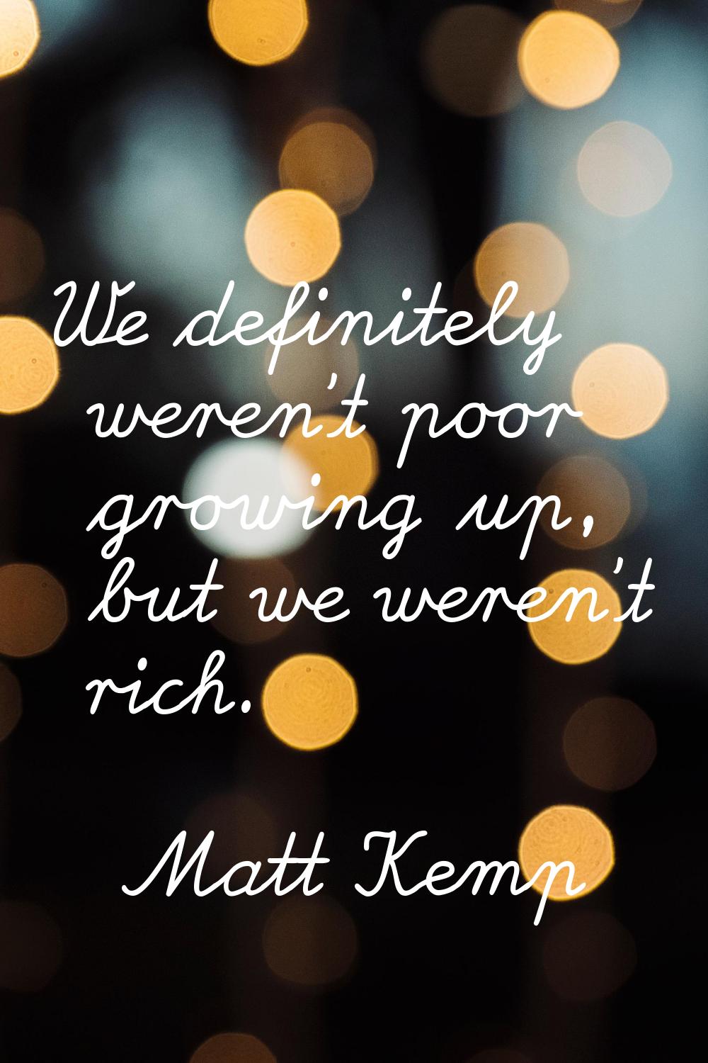We definitely weren't poor growing up, but we weren't rich.