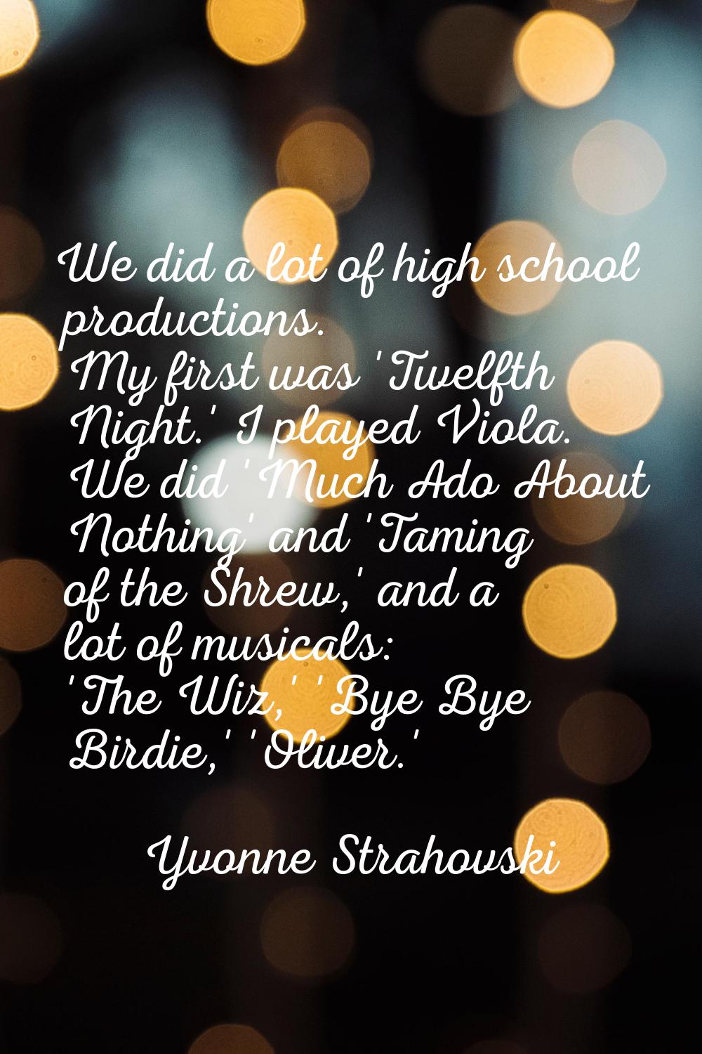 We did a lot of high school productions. My first was 'Twelfth Night.' I played Viola. We did 'Much