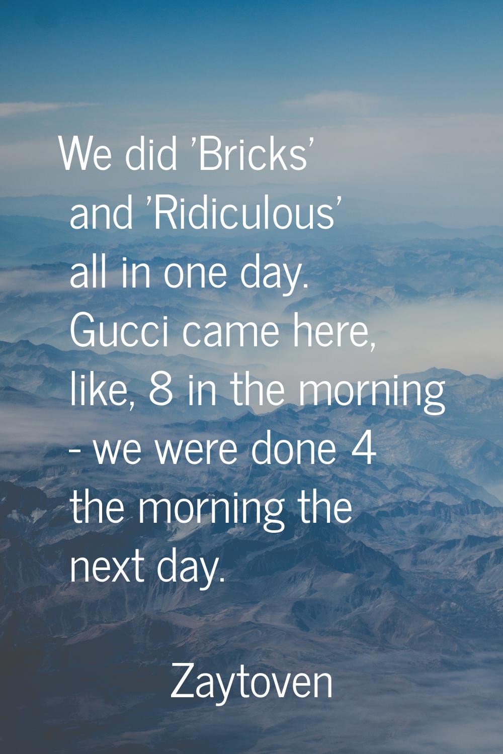 We did 'Bricks' and 'Ridiculous' all in one day. Gucci came here, like, 8 in the morning - we were 