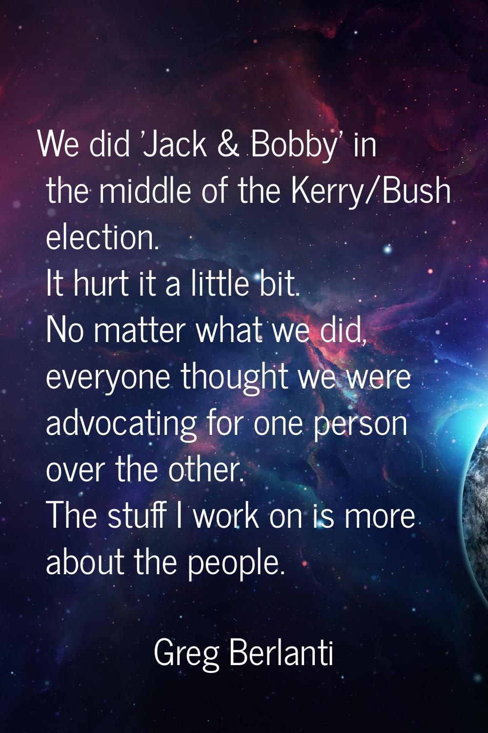 We did 'Jack & Bobby' in the middle of the Kerry/Bush election. It hurt it a little bit. No matter 