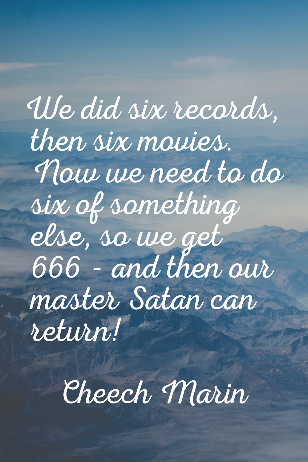 We did six records, then six movies. Now we need to do six of something else, so we get 666 - and t