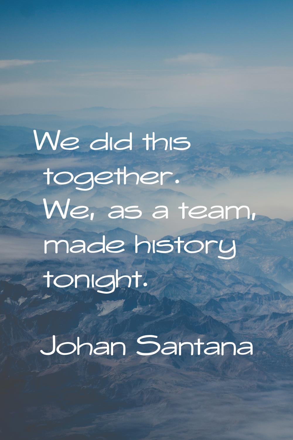 We did this together. We, as a team, made history tonight.