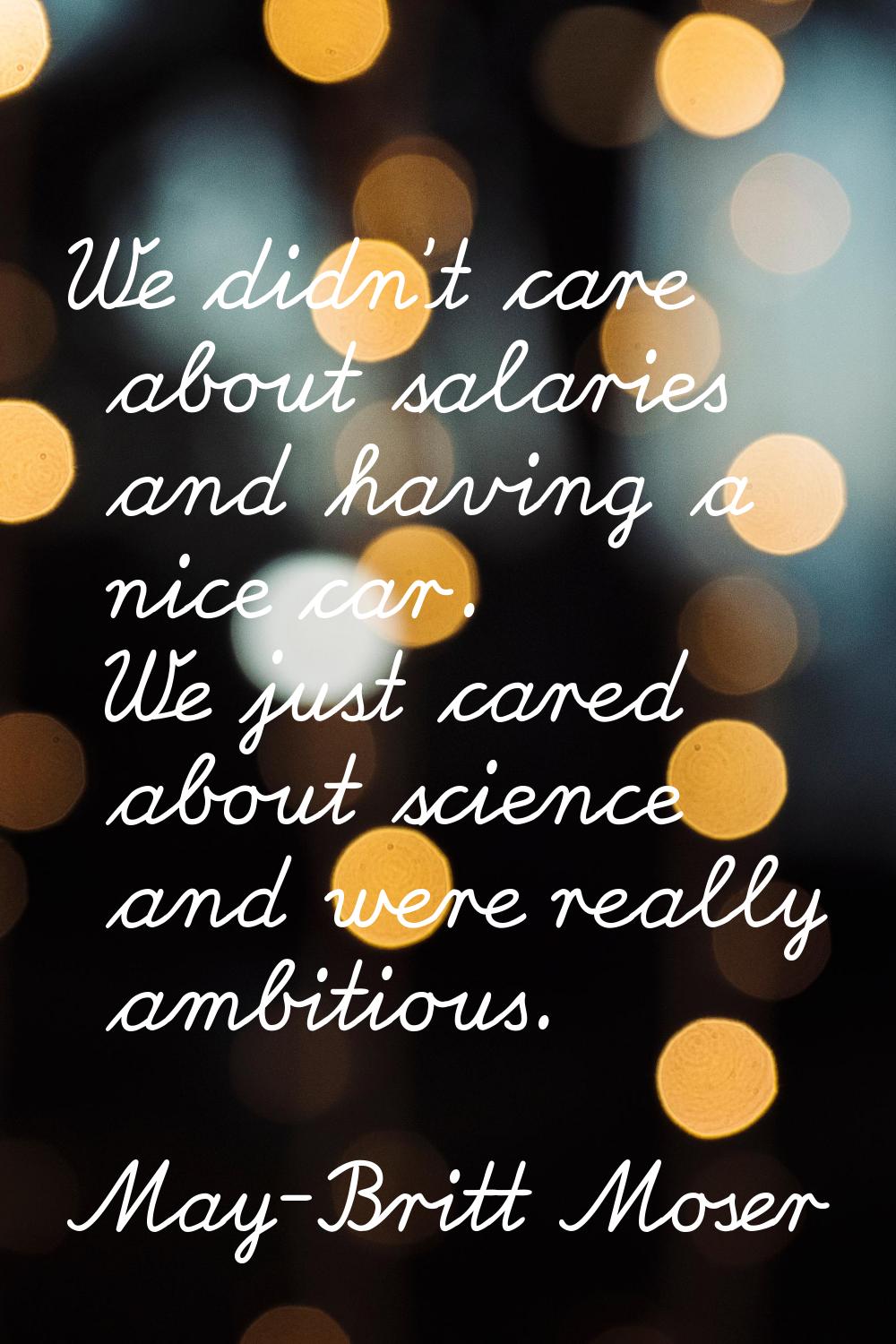 We didn't care about salaries and having a nice car. We just cared about science and were really am